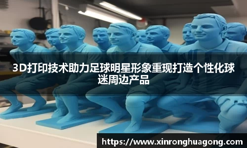 3D打印技术助力足球明星形象重现打造个性化球迷周边产品